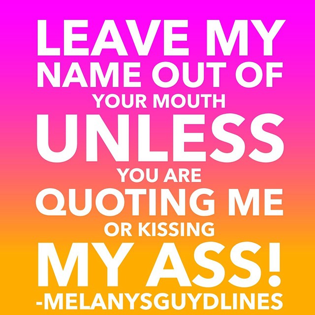 Leave my name out of your mouth unless you are quoting me of kissing my ass