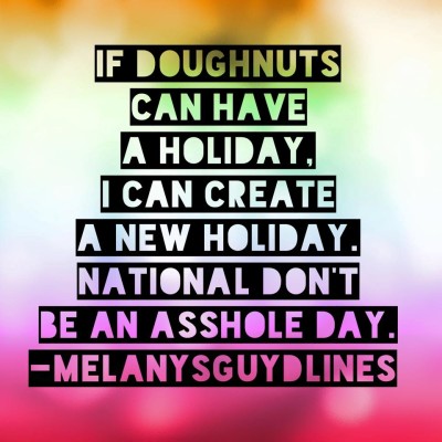 If doughnuts can have a holiday, I can create a new holiday. National don't be an asshole day. Now, who do I need to talk to to make that happen?